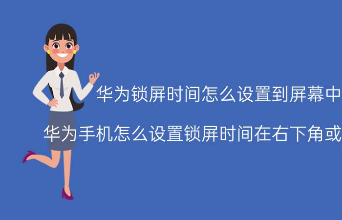 华为锁屏时间怎么设置到屏幕中间 华为手机怎么设置锁屏时间在右下角或者左下角？